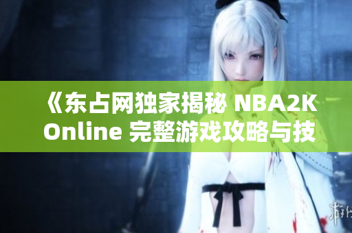 《东占网独家揭秘 NBA2K Online 完整游戏攻略与技巧分享》