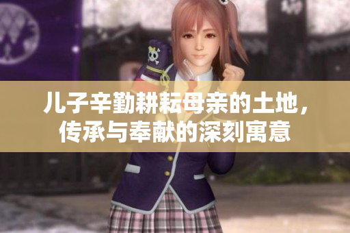 儿子辛勤耕耘母亲的土地，传承与奉献的深刻寓意