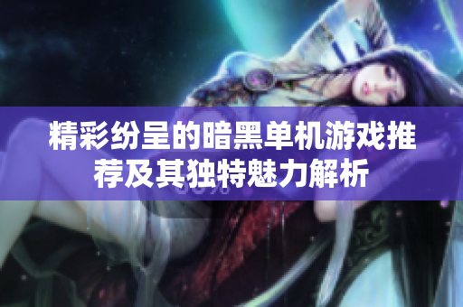 精彩纷呈的暗黑单机游戏推荐及其独特魅力解析