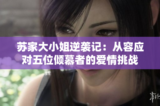 苏家大小姐逆袭记：从容应对五位倾慕者的爱情挑战
