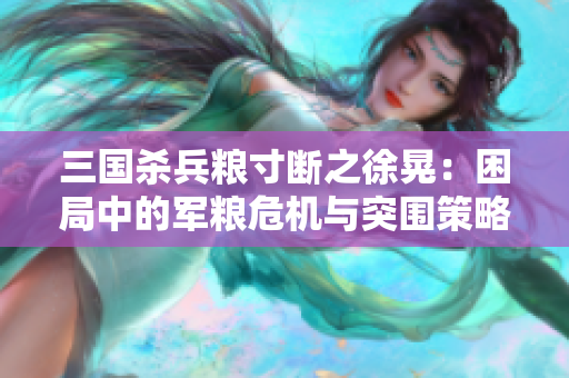 三国杀兵粮寸断之徐晃：困局中的军粮危机与突围策略