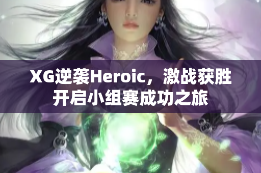 XG逆袭Heroic，激战获胜开启小组赛成功之旅