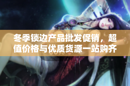 冬季锁边产品批发促销，超值价格与优质货源一站购齐
