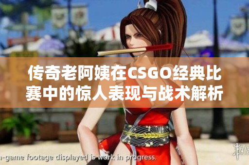 传奇老阿姨在CSGO经典比赛中的惊人表现与战术解析