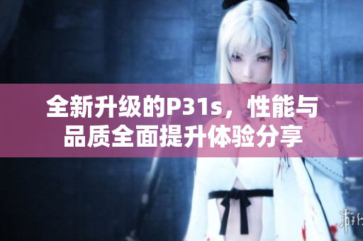 全新升级的P31s，性能与品质全面提升体验分享
