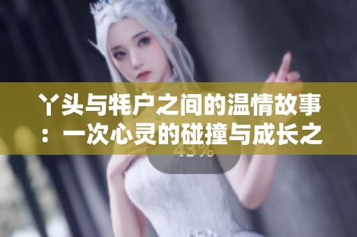 丫头与牦户之间的温情故事：一次心灵的碰撞与成长之旅