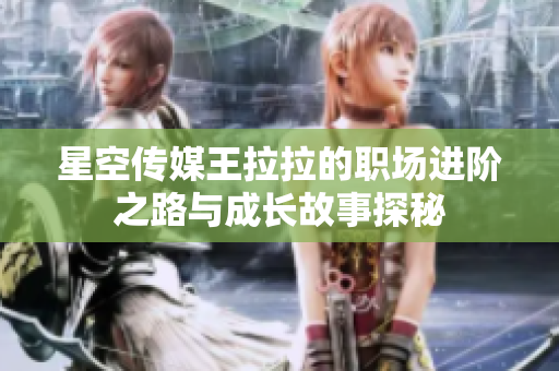 星空传媒王拉拉的职场进阶之路与成长故事探秘