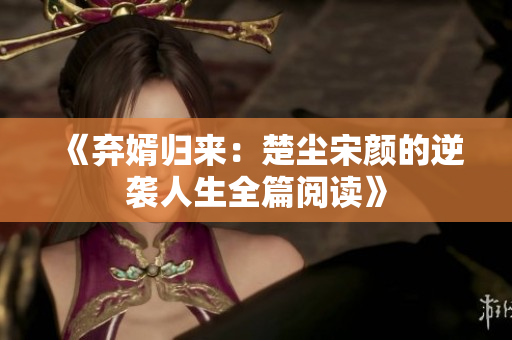 《弃婿归来：楚尘宋颜的逆袭人生全篇阅读》