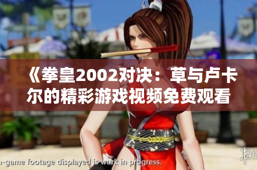 《拳皇2002对决：草与卢卡尔的精彩游戏视频免费观看》