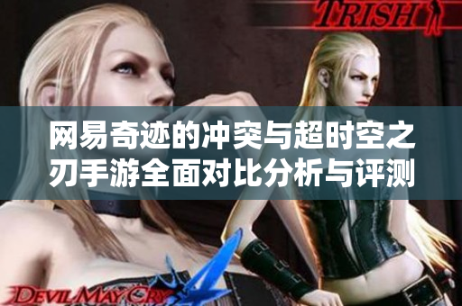 网易奇迹的冲突与超时空之刃手游全面对比分析与评测