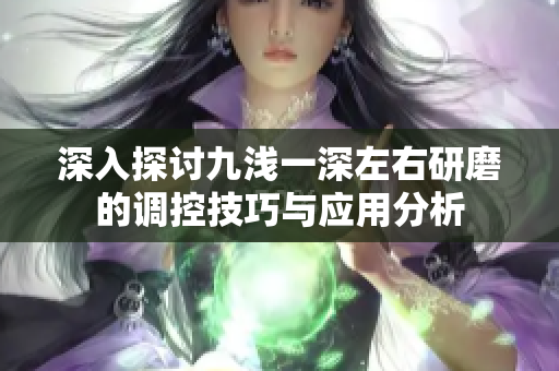深入探讨九浅一深左右研磨的调控技巧与应用分析
