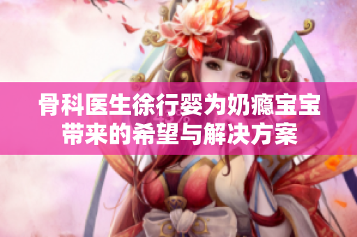 骨科医生徐行婴为奶瘾宝宝带来的希望与解决方案