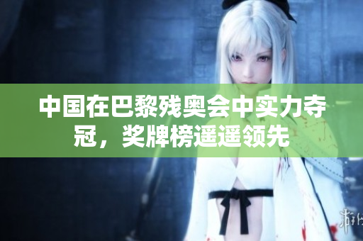 中国在巴黎残奥会中实力夺冠，奖牌榜遥遥领先