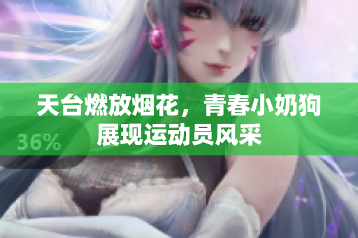 天台燃放烟花，青春小奶狗展现运动员风采