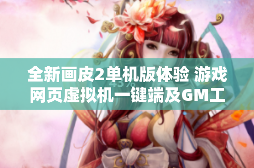 全新画皮2单机版体验 游戏网页虚拟机一键端及GM工具介绍