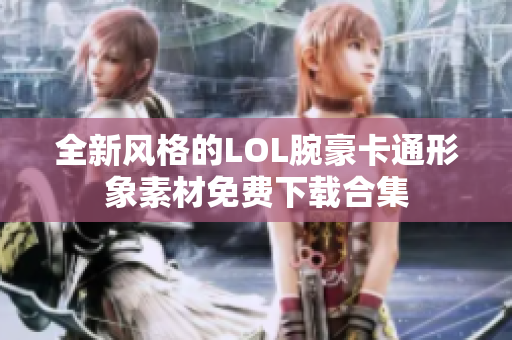 全新风格的LOL腕豪卡通形象素材免费下载合集