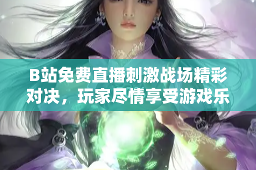 B站免费直播刺激战场精彩对决，玩家尽情享受游戏乐趣