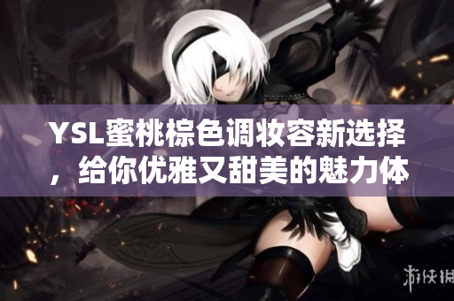 YSL蜜桃棕色调妆容新选择，给你优雅又甜美的魅力体验