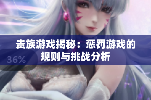 贵族游戏揭秘：惩罚游戏的规则与挑战分析