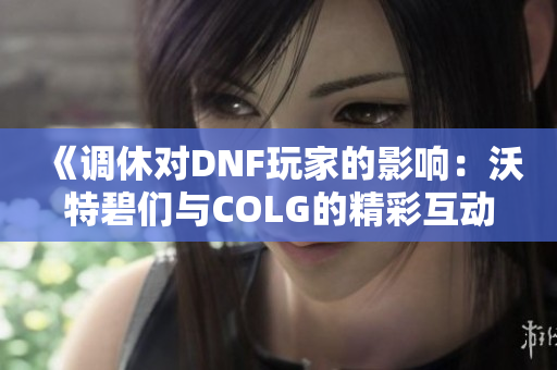 《调休对DNF玩家的影响：沃特碧们与COLG的精彩互动》