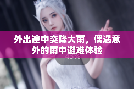 外出途中突降大雨，偶遇意外的雨中避难体验