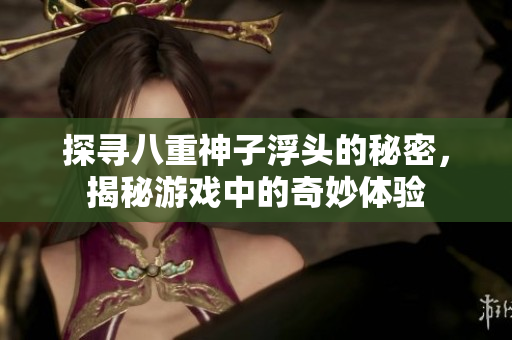探寻八重神子浮头的秘密，揭秘游戏中的奇妙体验