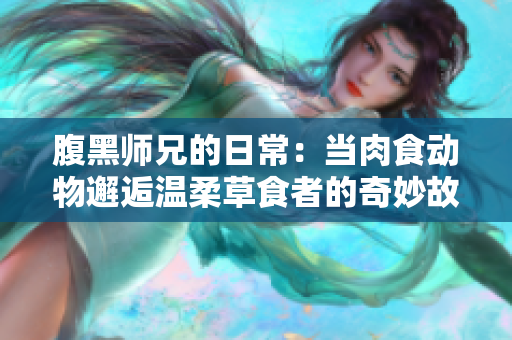 腹黑师兄的日常：当肉食动物邂逅温柔草食者的奇妙故事