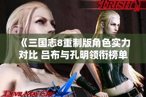 《三国志8重制版角色实力对比 吕布与孔明领衔榜单》