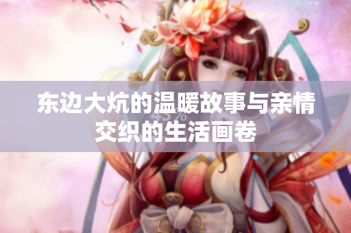 东边大炕的温暖故事与亲情交织的生活画卷