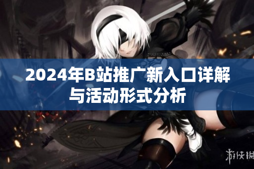 2024年B站推广新入口详解与活动形式分析