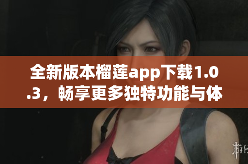 全新版本榴莲app下载1.0.3，畅享更多独特功能与体验