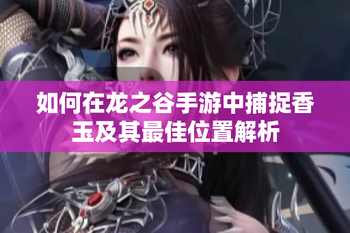 如何在龙之谷手游中捕捉香玉及其最佳位置解析