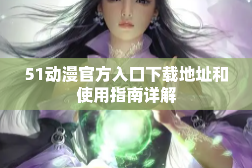 51动漫官方入口下载地址和使用指南详解