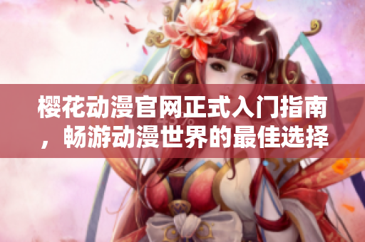 樱花动漫官网正式入门指南，畅游动漫世界的最佳选择