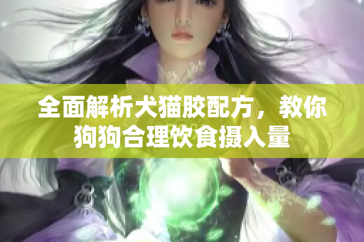 全面解析犬猫胶配方，教你狗狗合理饮食摄入量