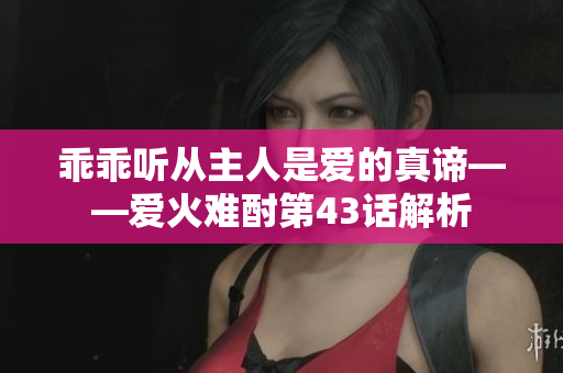 乖乖听从主人是爱的真谛——爱火难酎第43话解析