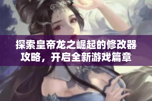 探索皇帝龙之崛起的修改器攻略，开启全新游戏篇章