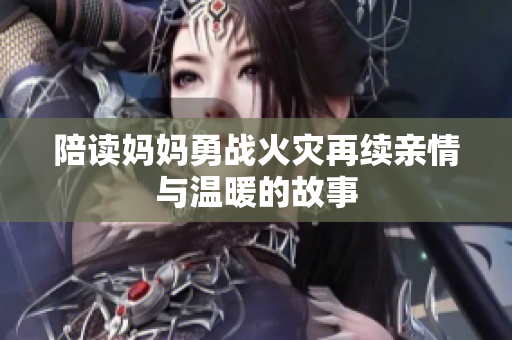 陪读妈妈勇战火灾再续亲情与温暖的故事