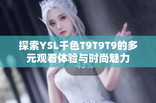探索YSL千色T9T9T9的多元观看体验与时尚魅力