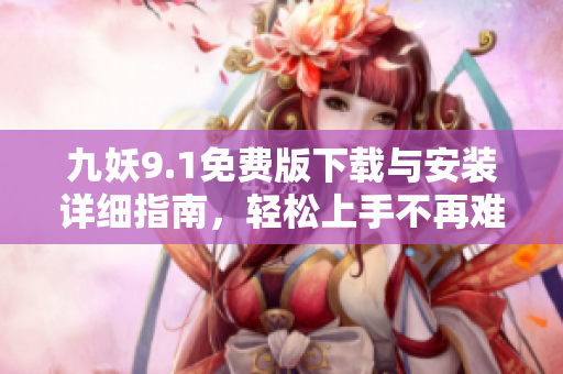 九妖9.1免费版下载与安装详细指南，轻松上手不再难