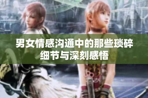 男女情感沟通中的那些琐碎细节与深刻感悟