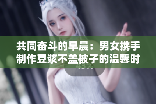 共同奋斗的早晨：男女携手制作豆浆不盖被子的温馨时光