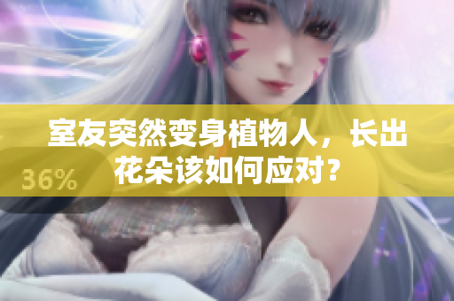 室友突然变身植物人，长出花朵该如何应对？