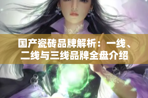 国产瓷砖品牌解析：一线、二线与三线品牌全盘介绍