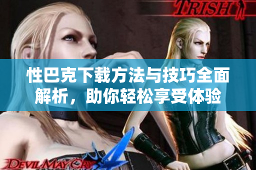性巴克下载方法与技巧全面解析，助你轻松享受体验