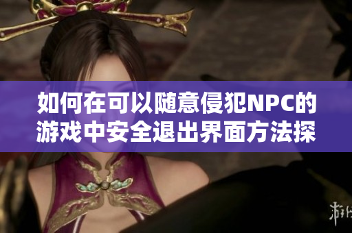 如何在可以随意侵犯NPC的游戏中安全退出界面方法探讨
