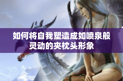 如何将自我塑造成如喷泉般灵动的夹枕头形象