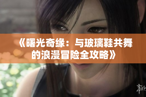 《曙光奇缘：与玻璃鞋共舞的浪漫冒险全攻略》