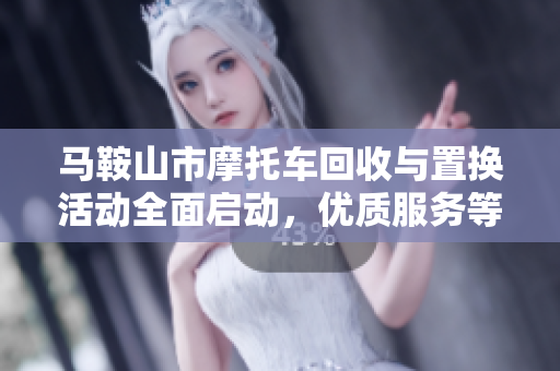 马鞍山市摩托车回收与置换活动全面启动，优质服务等你来体验