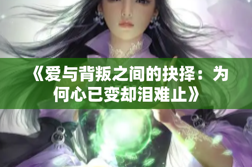 《爱与背叛之间的抉择：为何心已变却泪难止》
